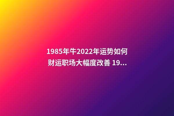 1985年牛2022年运势如何 财运职场大幅度改善 1985属牛2022年运势，1986年属牛2022 年运势